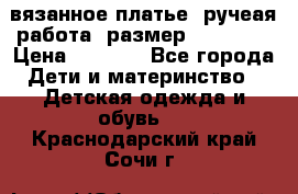 вязанное платье. ручеая работа. размер 116-122. › Цена ­ 4 800 - Все города Дети и материнство » Детская одежда и обувь   . Краснодарский край,Сочи г.